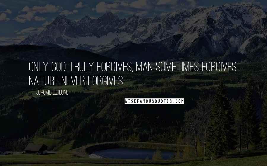 Jerome Lejeune Quotes: Only God truly forgives, man sometimes forgives, nature never forgives.