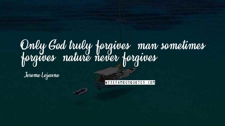 Jerome Lejeune Quotes: Only God truly forgives, man sometimes forgives, nature never forgives.