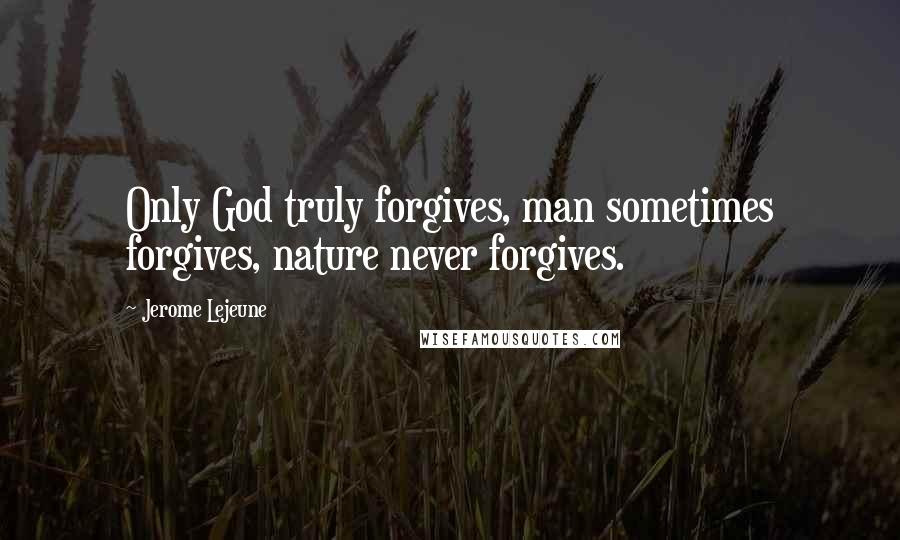 Jerome Lejeune Quotes: Only God truly forgives, man sometimes forgives, nature never forgives.
