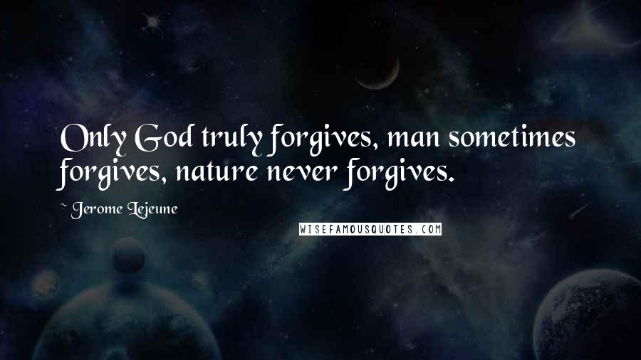 Jerome Lejeune Quotes: Only God truly forgives, man sometimes forgives, nature never forgives.