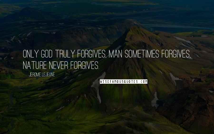 Jerome Lejeune Quotes: Only God truly forgives, man sometimes forgives, nature never forgives.