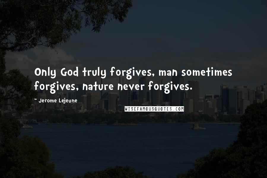 Jerome Lejeune Quotes: Only God truly forgives, man sometimes forgives, nature never forgives.