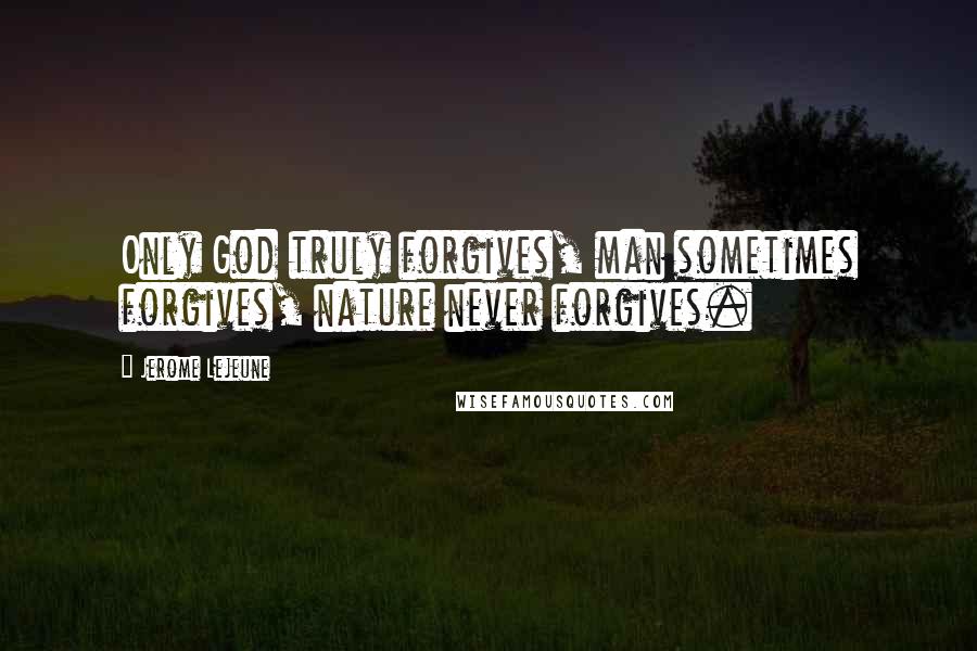 Jerome Lejeune Quotes: Only God truly forgives, man sometimes forgives, nature never forgives.
