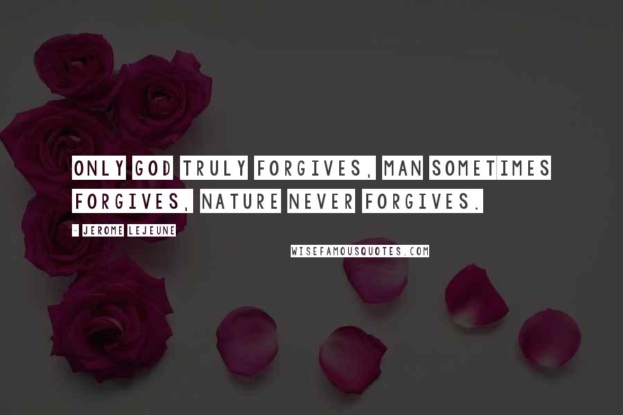 Jerome Lejeune Quotes: Only God truly forgives, man sometimes forgives, nature never forgives.
