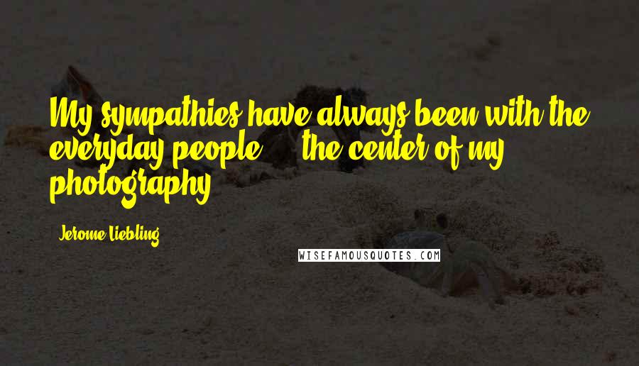 Jerome Liebling Quotes: My sympathies have always been with the everyday people ... the center of my photography.