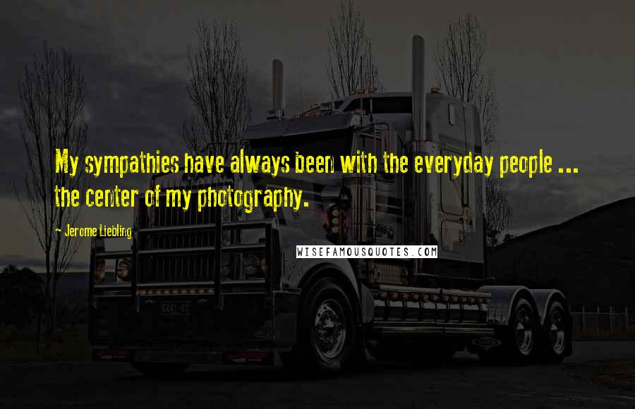 Jerome Liebling Quotes: My sympathies have always been with the everyday people ... the center of my photography.