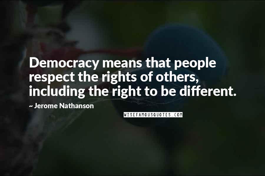 Jerome Nathanson Quotes: Democracy means that people respect the rights of others, including the right to be different.