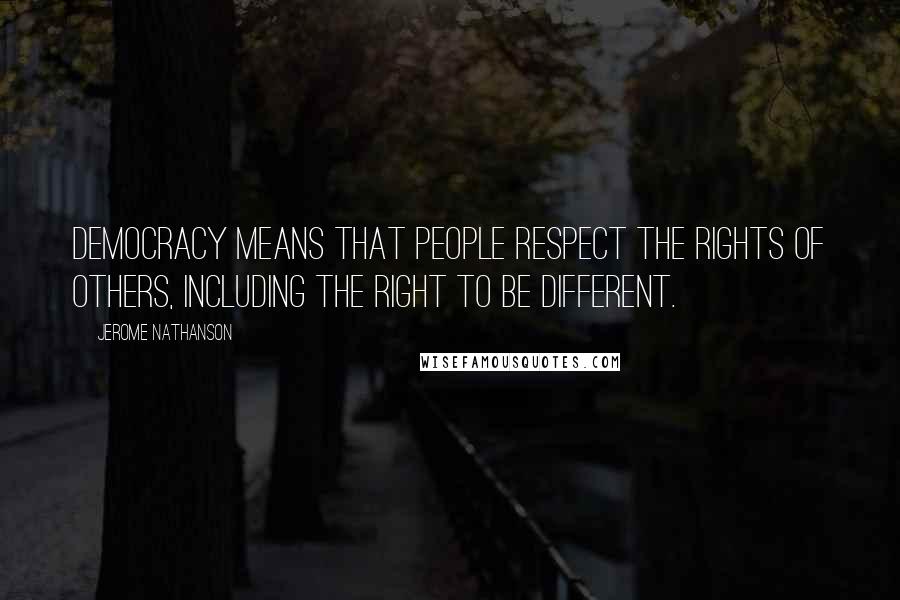 Jerome Nathanson Quotes: Democracy means that people respect the rights of others, including the right to be different.