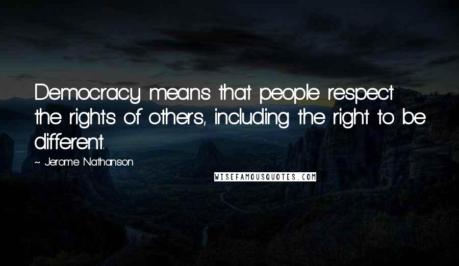 Jerome Nathanson Quotes: Democracy means that people respect the rights of others, including the right to be different.