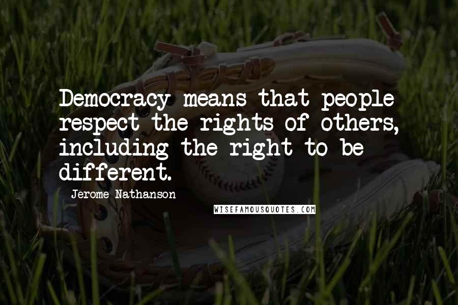 Jerome Nathanson Quotes: Democracy means that people respect the rights of others, including the right to be different.