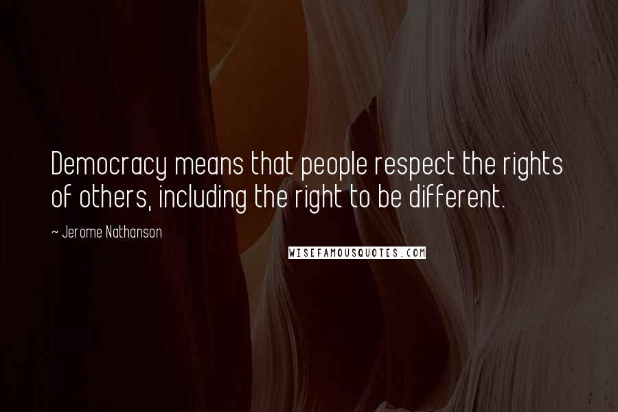 Jerome Nathanson Quotes: Democracy means that people respect the rights of others, including the right to be different.