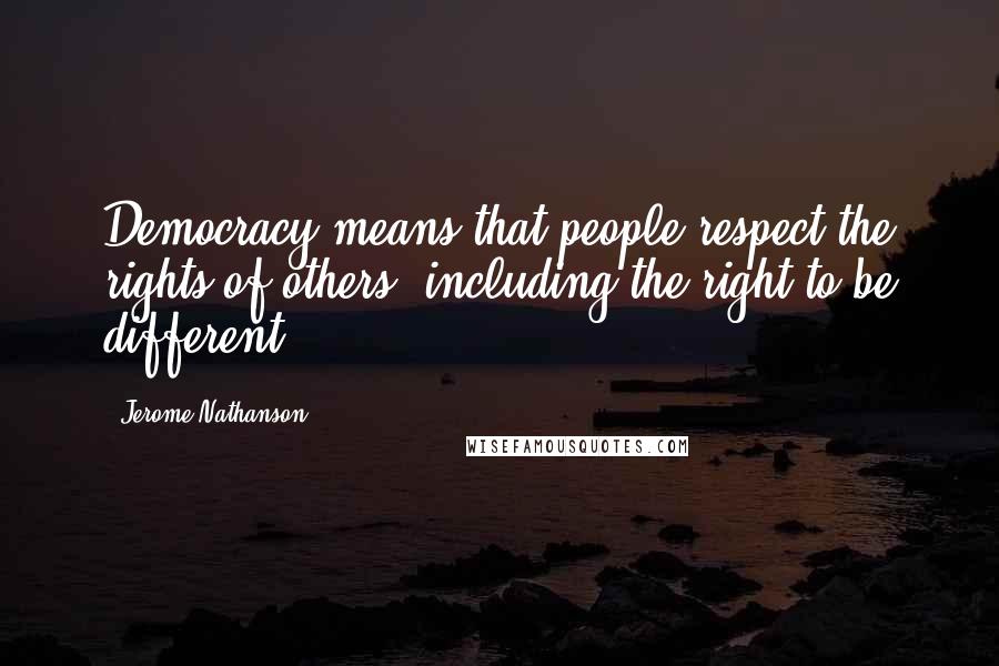 Jerome Nathanson Quotes: Democracy means that people respect the rights of others, including the right to be different.