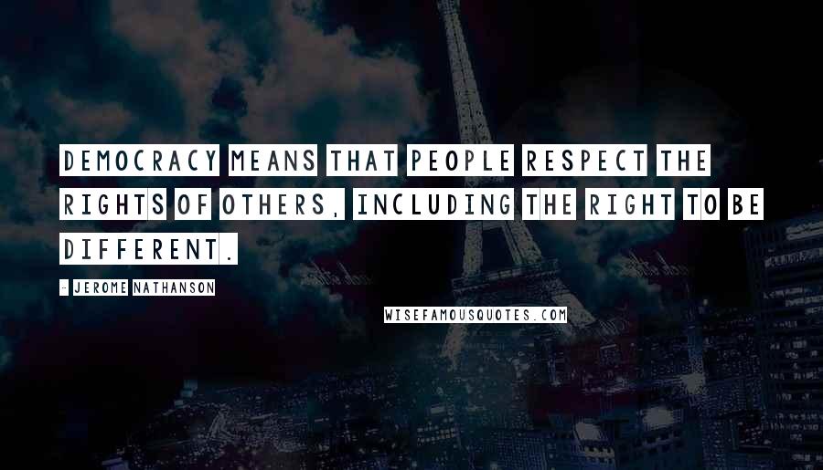 Jerome Nathanson Quotes: Democracy means that people respect the rights of others, including the right to be different.