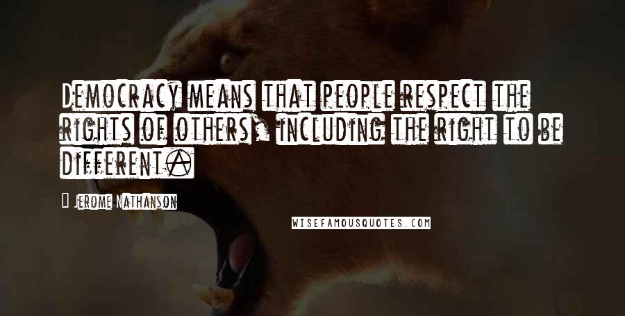 Jerome Nathanson Quotes: Democracy means that people respect the rights of others, including the right to be different.