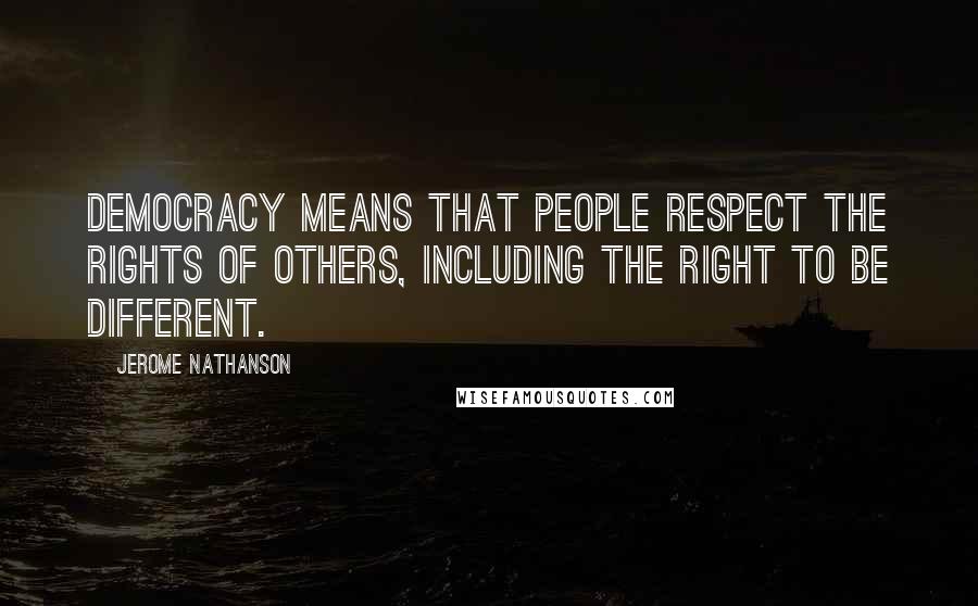 Jerome Nathanson Quotes: Democracy means that people respect the rights of others, including the right to be different.