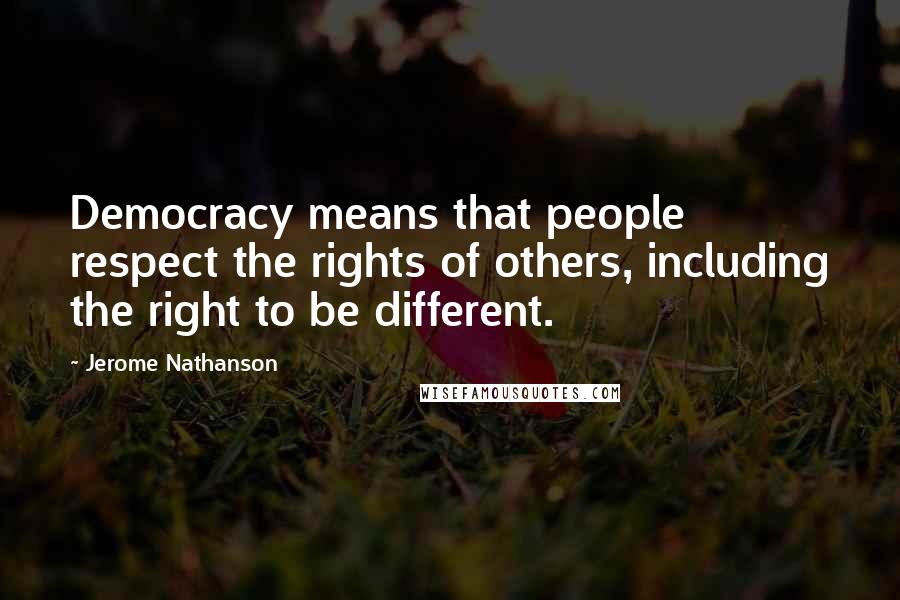 Jerome Nathanson Quotes: Democracy means that people respect the rights of others, including the right to be different.