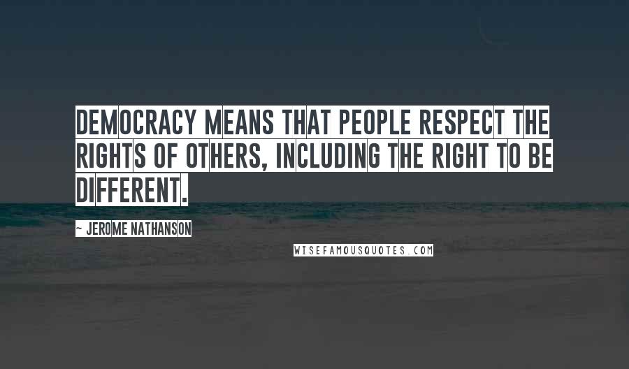 Jerome Nathanson Quotes: Democracy means that people respect the rights of others, including the right to be different.