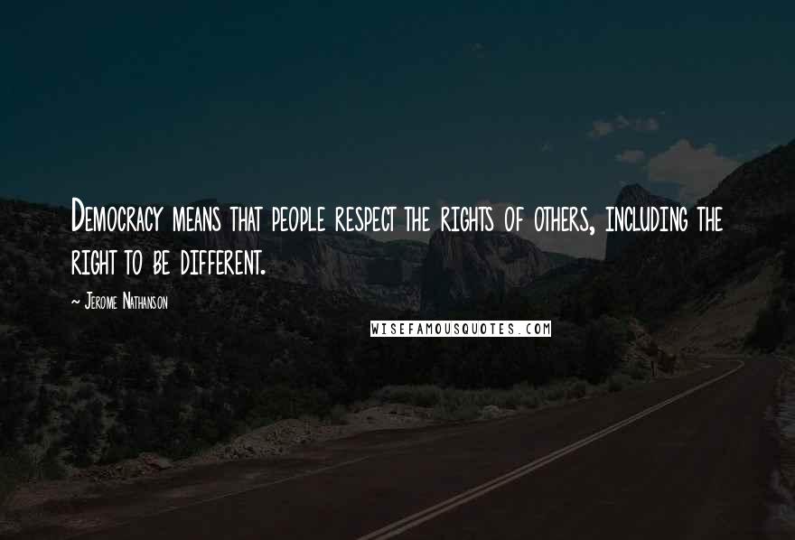 Jerome Nathanson Quotes: Democracy means that people respect the rights of others, including the right to be different.