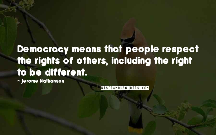 Jerome Nathanson Quotes: Democracy means that people respect the rights of others, including the right to be different.