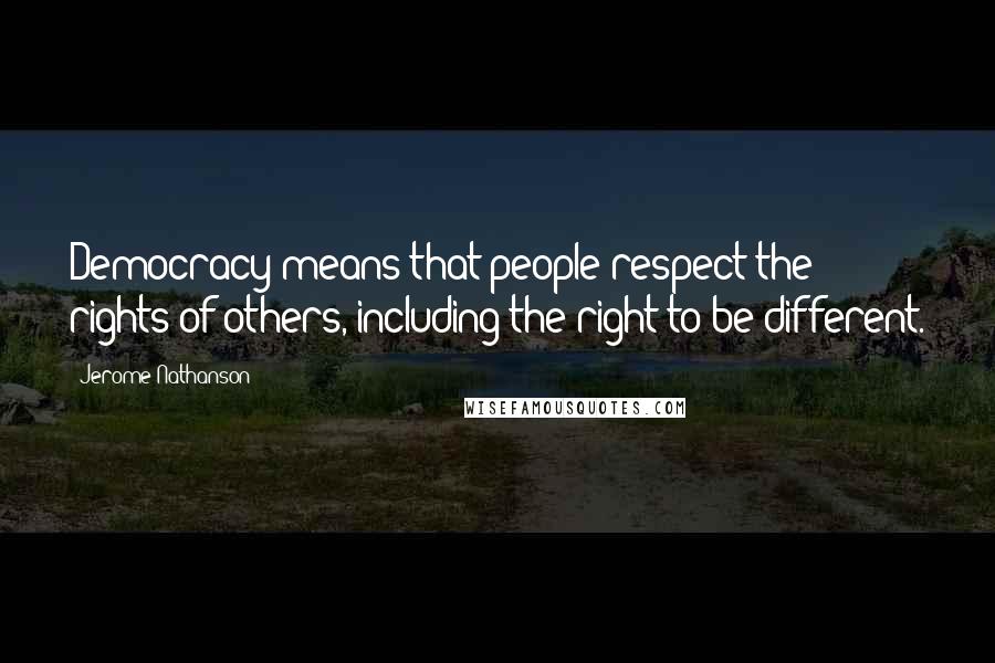 Jerome Nathanson Quotes: Democracy means that people respect the rights of others, including the right to be different.