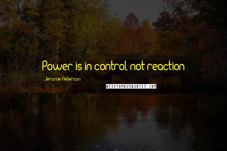 Jerome Peterson Quotes: Power is in control, not reaction