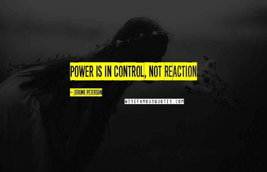 Jerome Peterson Quotes: Power is in control, not reaction