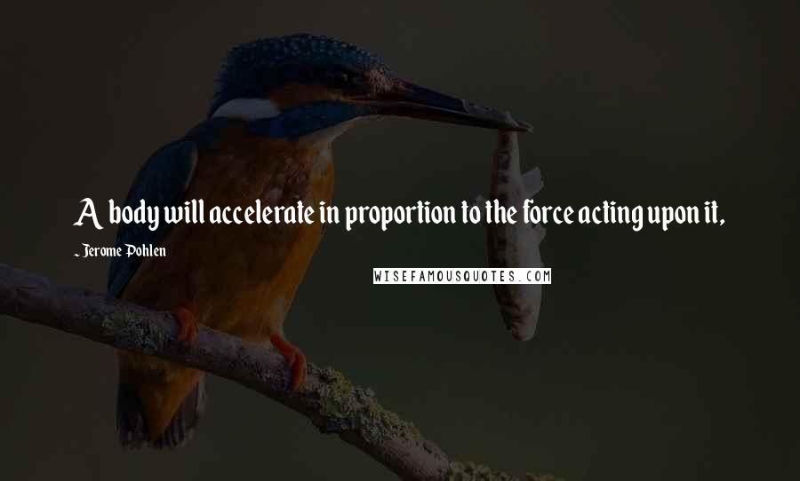 Jerome Pohlen Quotes: A body will accelerate in proportion to the force acting upon it,