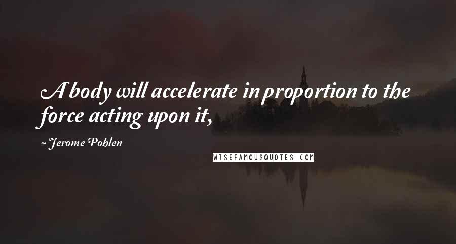 Jerome Pohlen Quotes: A body will accelerate in proportion to the force acting upon it,