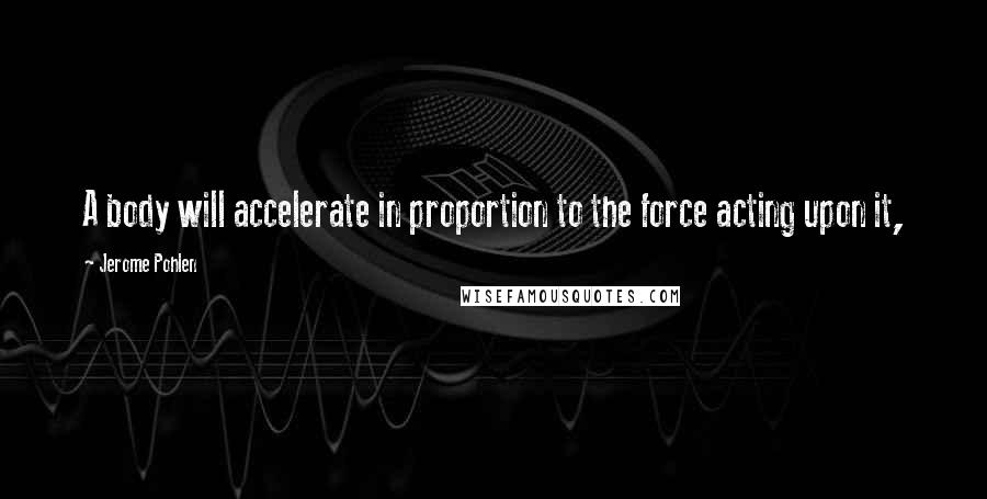 Jerome Pohlen Quotes: A body will accelerate in proportion to the force acting upon it,