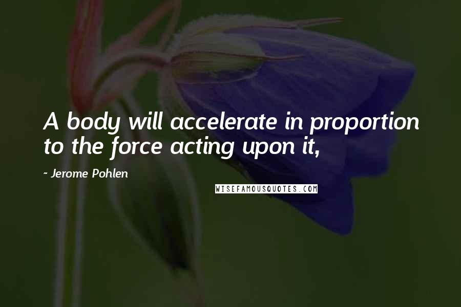 Jerome Pohlen Quotes: A body will accelerate in proportion to the force acting upon it,