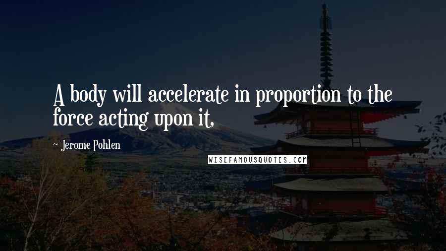 Jerome Pohlen Quotes: A body will accelerate in proportion to the force acting upon it,