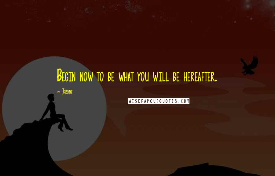 Jerome Quotes: Begin now to be what you will be hereafter.