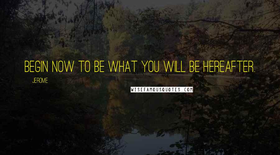 Jerome Quotes: Begin now to be what you will be hereafter.