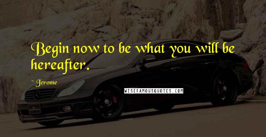 Jerome Quotes: Begin now to be what you will be hereafter.