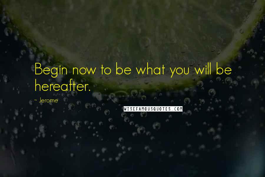 Jerome Quotes: Begin now to be what you will be hereafter.