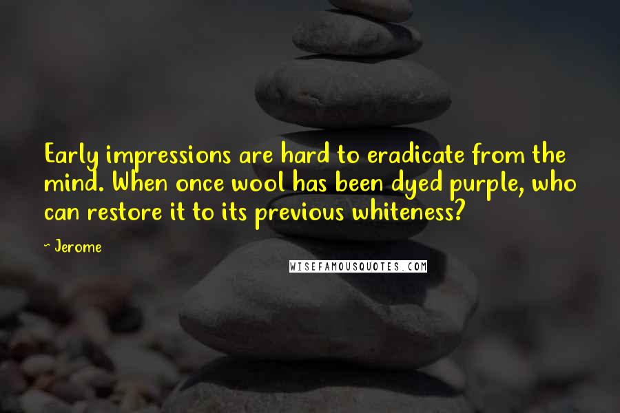 Jerome Quotes: Early impressions are hard to eradicate from the mind. When once wool has been dyed purple, who can restore it to its previous whiteness?