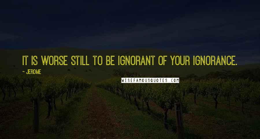 Jerome Quotes: It is worse still to be ignorant of your ignorance.