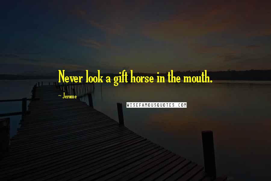 Jerome Quotes: Never look a gift horse in the mouth.