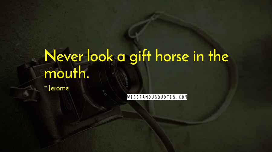 Jerome Quotes: Never look a gift horse in the mouth.
