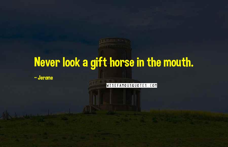 Jerome Quotes: Never look a gift horse in the mouth.