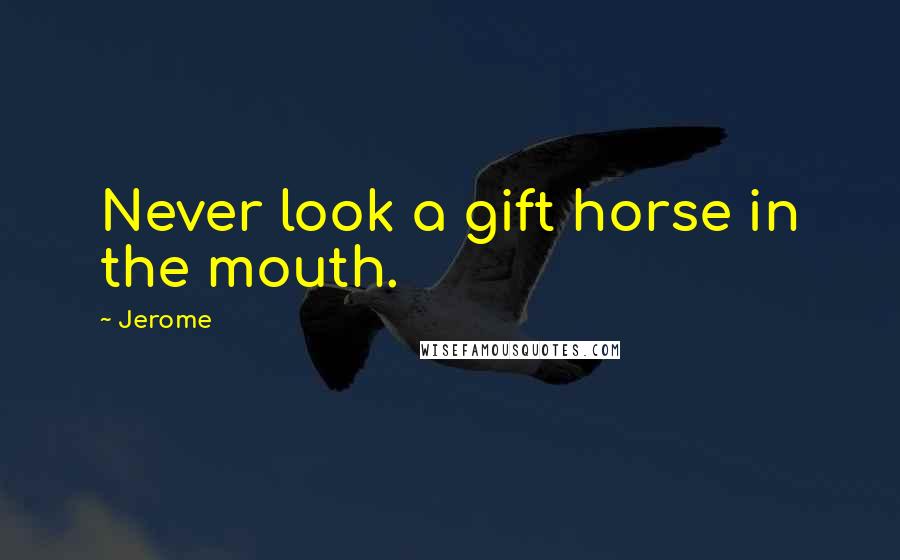 Jerome Quotes: Never look a gift horse in the mouth.