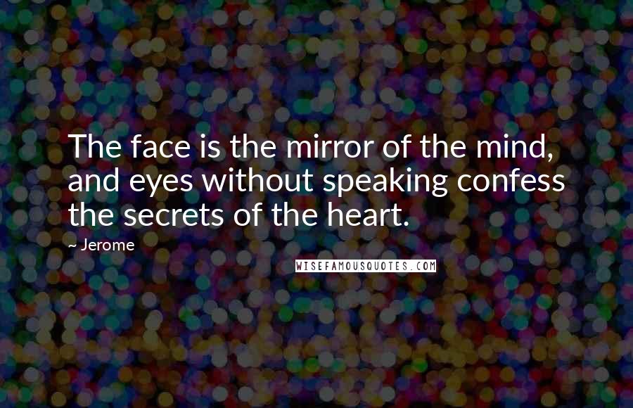 Jerome Quotes: The face is the mirror of the mind, and eyes without speaking confess the secrets of the heart.