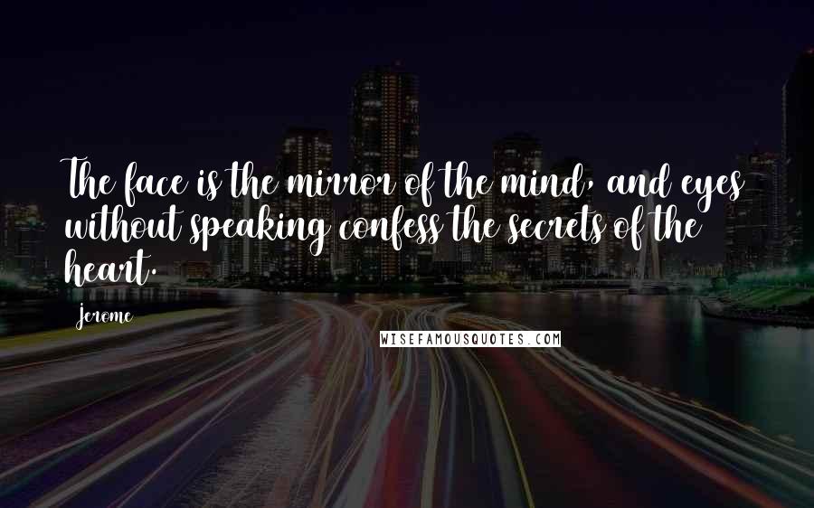 Jerome Quotes: The face is the mirror of the mind, and eyes without speaking confess the secrets of the heart.