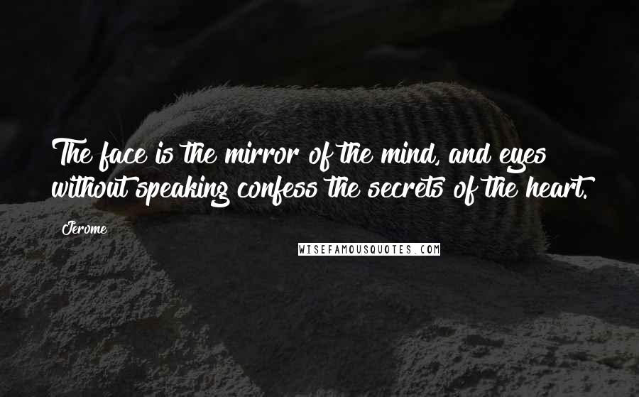 Jerome Quotes: The face is the mirror of the mind, and eyes without speaking confess the secrets of the heart.