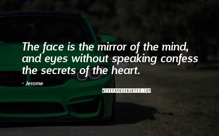 Jerome Quotes: The face is the mirror of the mind, and eyes without speaking confess the secrets of the heart.