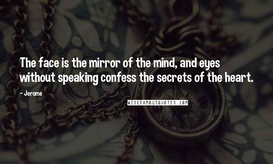 Jerome Quotes: The face is the mirror of the mind, and eyes without speaking confess the secrets of the heart.