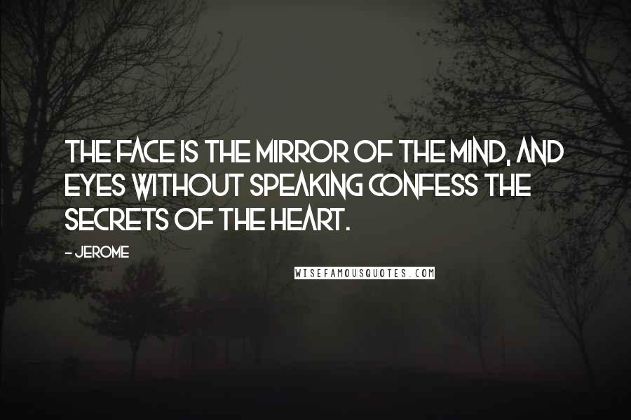 Jerome Quotes: The face is the mirror of the mind, and eyes without speaking confess the secrets of the heart.