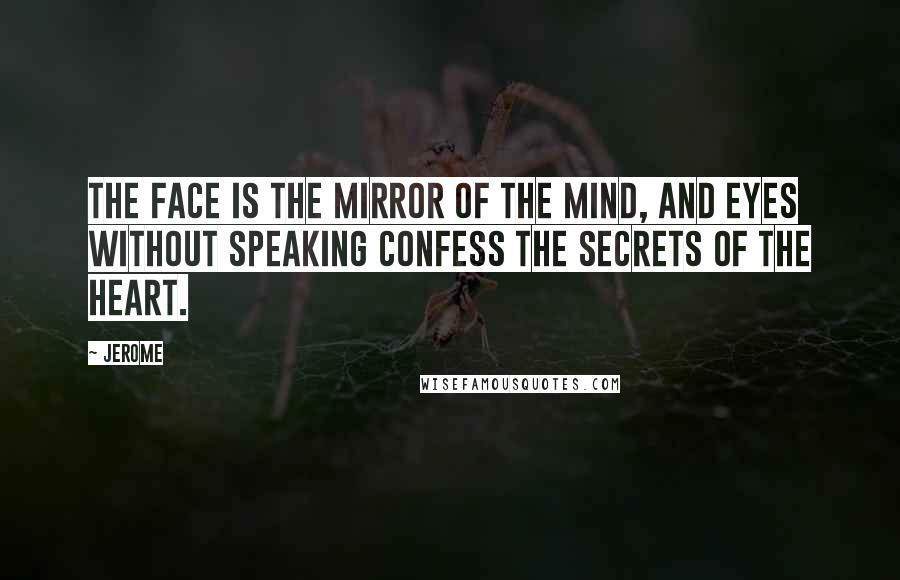 Jerome Quotes: The face is the mirror of the mind, and eyes without speaking confess the secrets of the heart.