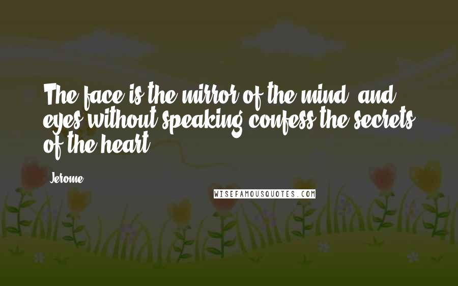 Jerome Quotes: The face is the mirror of the mind, and eyes without speaking confess the secrets of the heart.