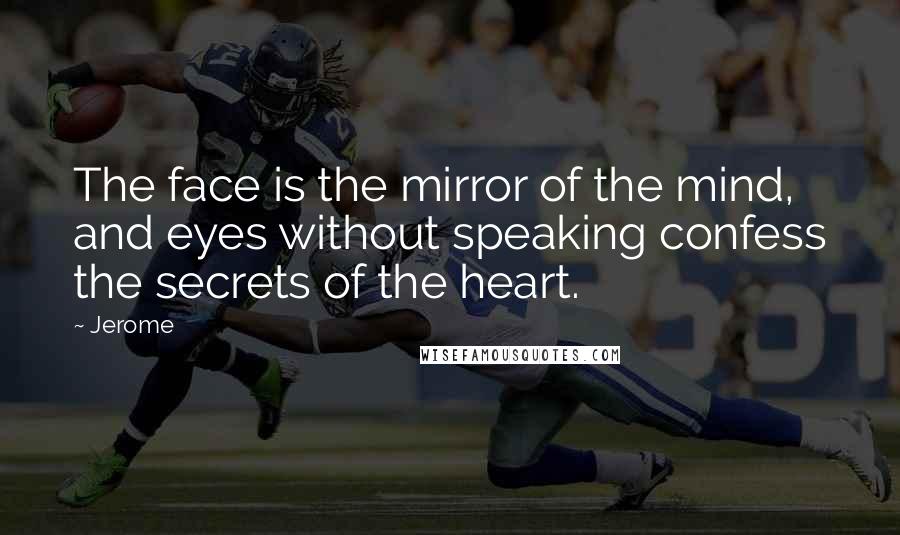 Jerome Quotes: The face is the mirror of the mind, and eyes without speaking confess the secrets of the heart.